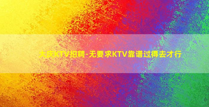 大庆KTV招聘-无要求KTV靠谱过得去才行